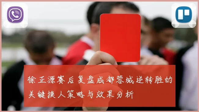 徐正源赛后复盘成都蓉城逆转胜的关键换人策略与效果分析